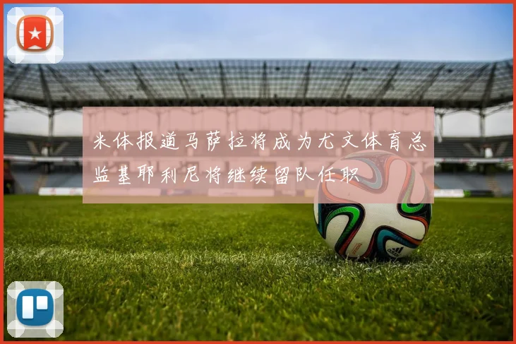 米体报道马萨拉将成为尤文体育总监基耶利尼将继续留队任职