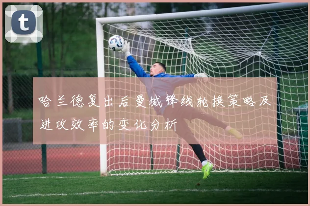 哈兰德复出后曼城锋线轮换策略及进攻效率的变化分析