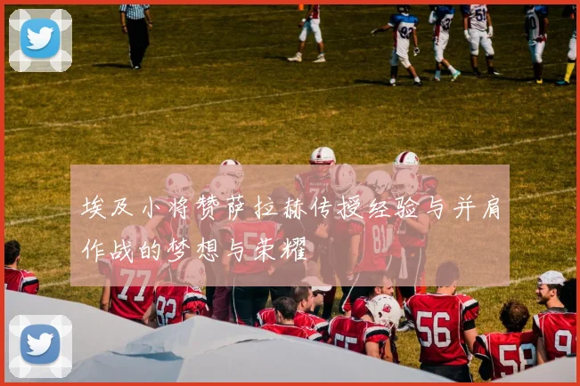 埃及小将赞萨拉赫传授经验与并肩作战的梦想与荣耀