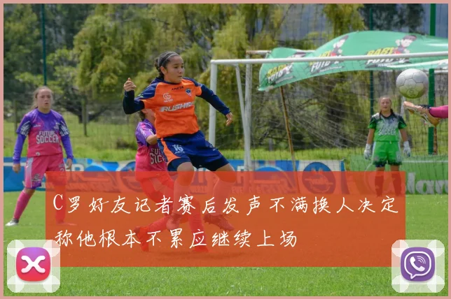 C罗好友记者赛后发声不满换人决定称他根本不累应继续上场