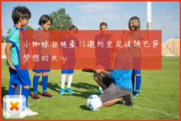 小蜘蛛拒绝豪门邀约坚定追随巴萨梦想的决心