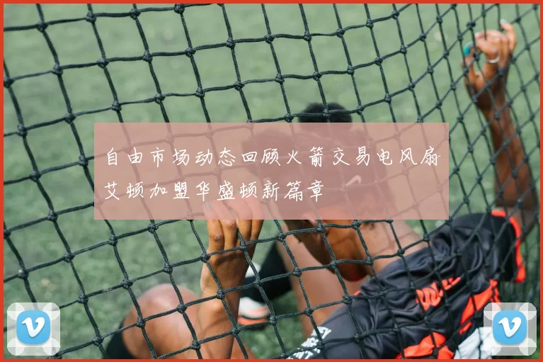 自由市场动态回顾火箭交易电风扇艾顿加盟华盛顿新篇章