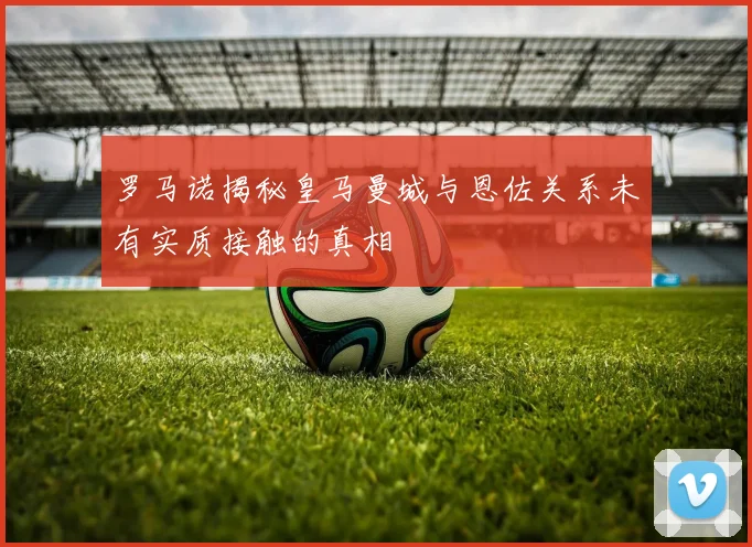 罗马诺揭秘皇马曼城与恩佐关系未有实质接触的真相