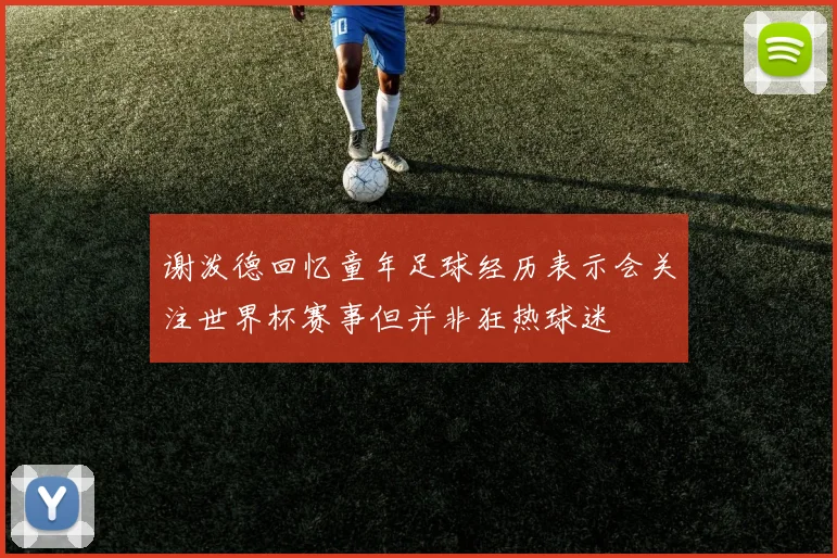谢泼德回忆童年足球经历表示会关注世界杯赛事但并非狂热球迷