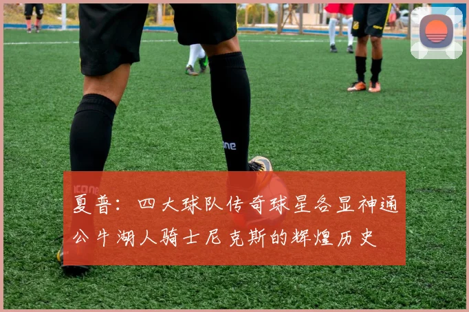 夏普：四大球队传奇球星各显神通公牛湖人骑士尼克斯的辉煌历史