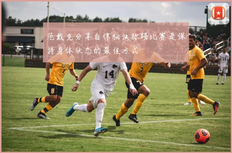 范戴克分享自律秘诀称踢比赛是保持身体状态的最佳方式