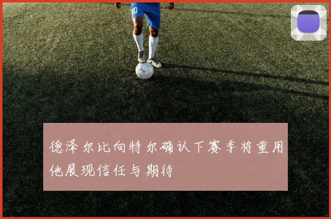德泽尔比向特尔确认下赛季将重用他展现信任与期待