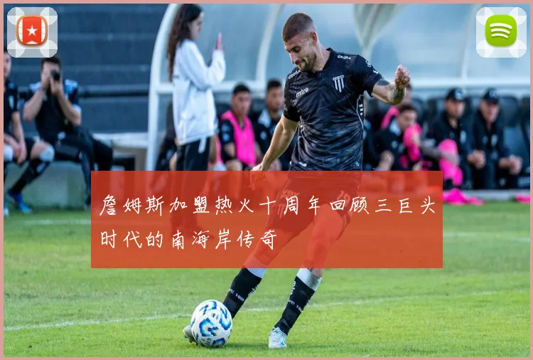 詹姆斯加盟热火十周年回顾三巨头时代的南海岸传奇