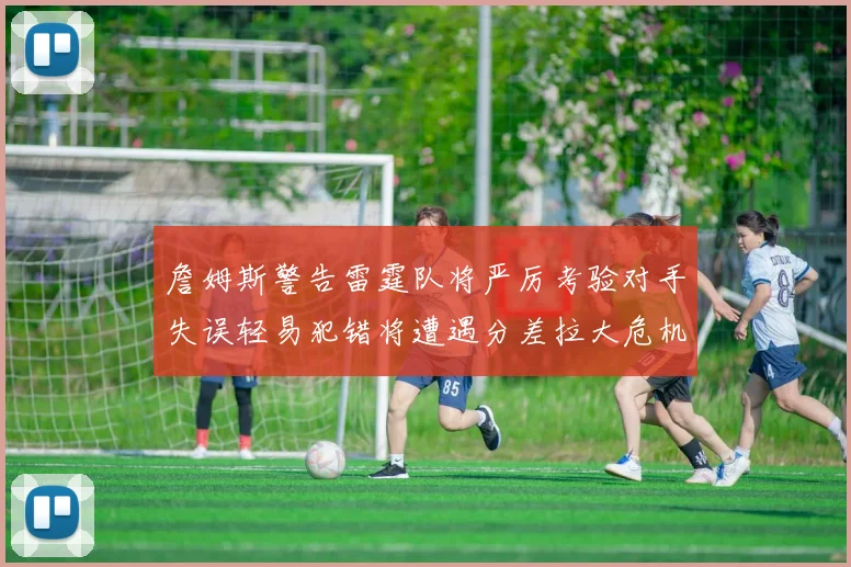 詹姆斯警告雷霆队将严厉考验对手失误轻易犯错将遭遇分差拉大危机