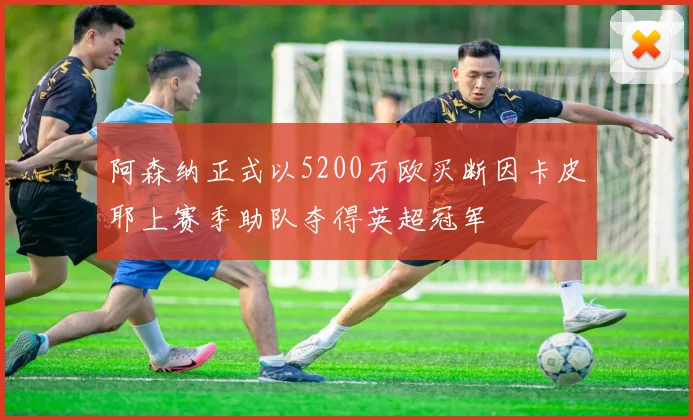阿森纳正式以5200万欧买断因卡皮耶上赛季助队夺得英超冠军
