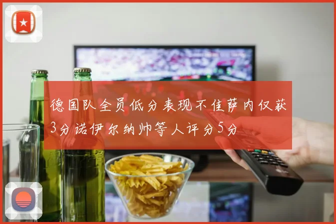 德国队全员低分表现不佳萨内仅获3分诺伊尔纳帅等人评分5分