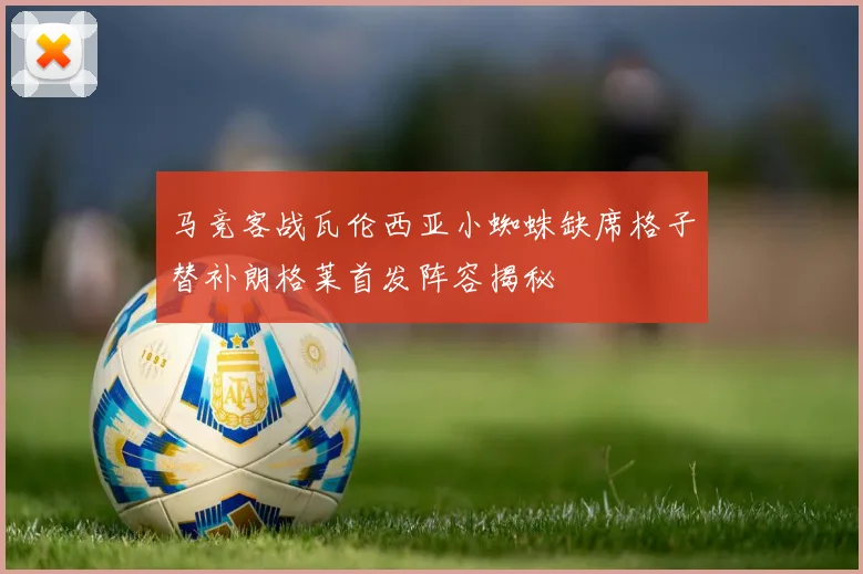 马竞客战瓦伦西亚小蜘蛛缺席格子替补朗格莱首发阵容揭秘