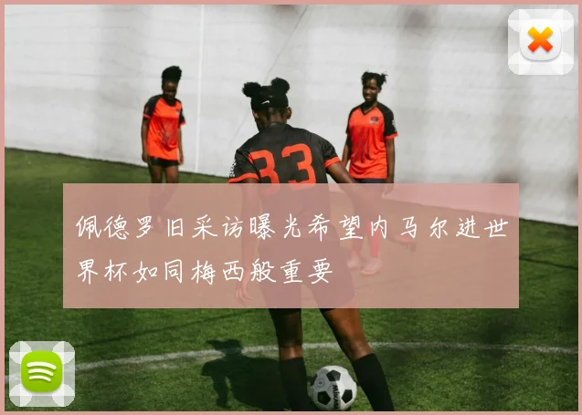 佩德罗旧采访曝光希望内马尔进世界杯如同梅西般重要