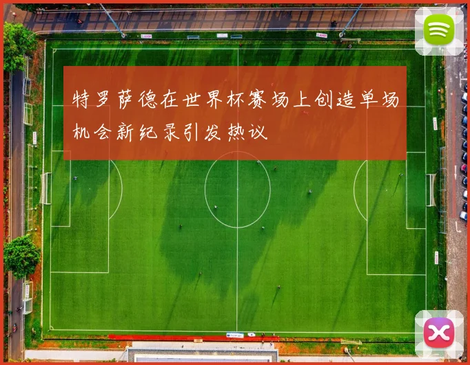 特罗萨德在世界杯赛场上创造单场机会新纪录引发热议