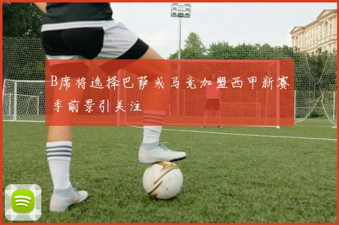 B席将选择巴萨或马竞加盟西甲新赛季前景引关注