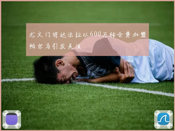 尤文门将达法拉以600万转会费加盟帕尔马引发关注