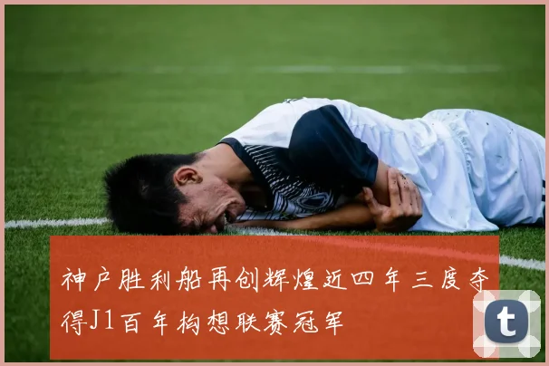 神户胜利船再创辉煌近四年三度夺得J1百年构想联赛冠军