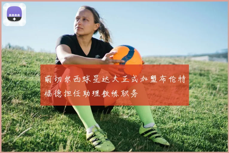 前切尔西球星达夫正式加盟布伦特福德担任助理教练职务