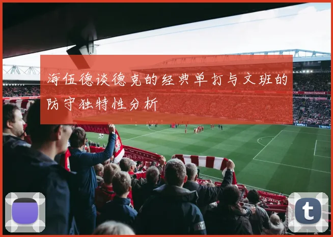 海伍德谈德克的经典单打与文班的防守独特性分析