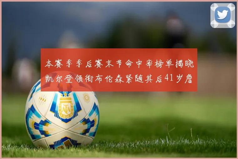 本赛季季后赛末节命中率榜单揭晓凯尔登领衔布伦森紧随其后41岁詹姆斯也在其中