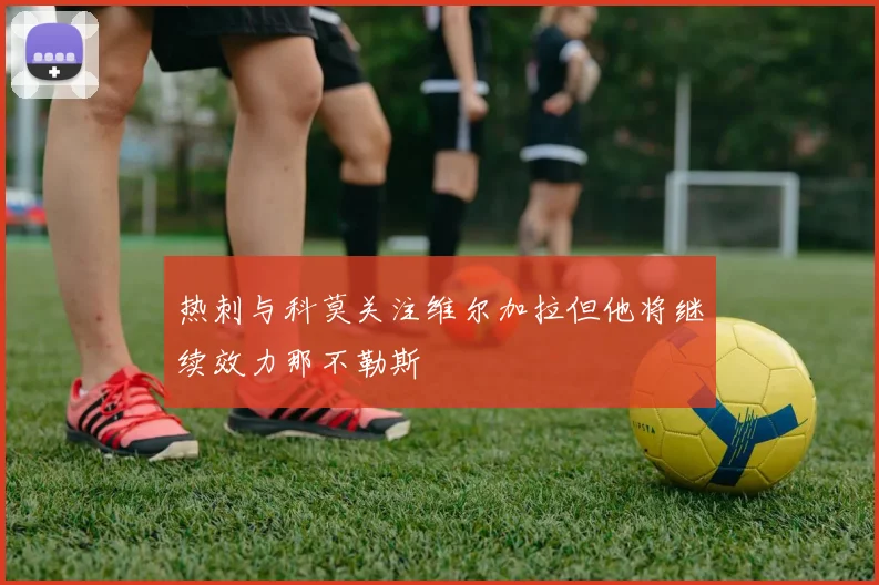 热刺与科莫关注维尔加拉但他将继续效力那不勒斯