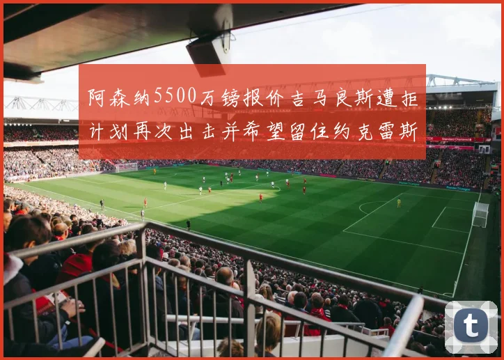 阿森纳5500万镑报价吉马良斯遭拒计划再次出击并希望留住约克雷斯