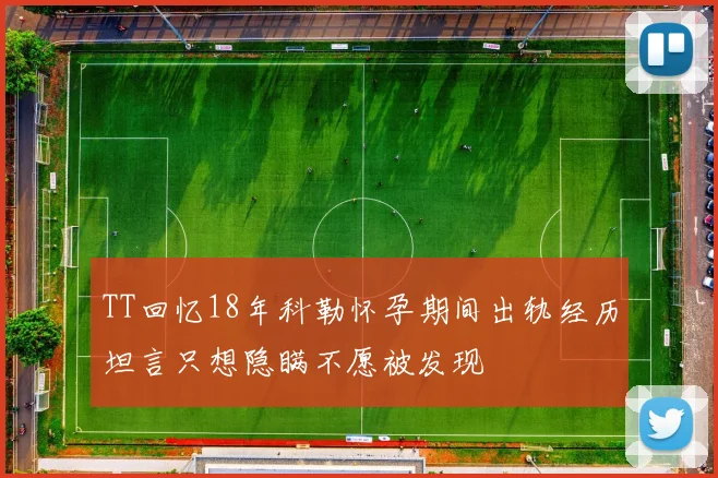 TT回忆18年科勒怀孕期间出轨经历坦言只想隐瞒不愿被发现