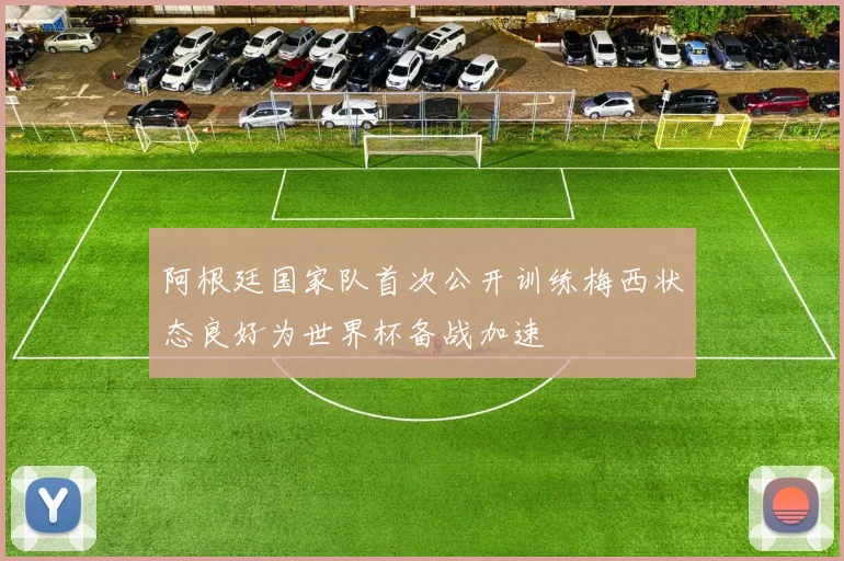 阿根廷国家队首次公开训练梅西状态良好为世界杯备战加速