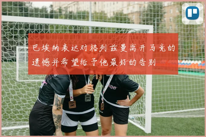 巴埃纳表达对格列兹曼离开马竞的遗憾并希望给予他最好的告别