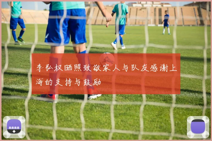 李弘权晒照致敬家人与队友感谢上海的支持与鼓励